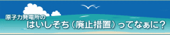 廃止措置ってなぁに？