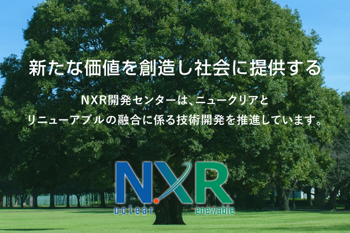 JAEA NXR開発センター NXR開発センターは、ニュークリアとリニューアブルの融合の係る技術開発を推進しています。