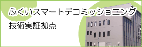 ふくいスマートデコミッショニング実証拠点