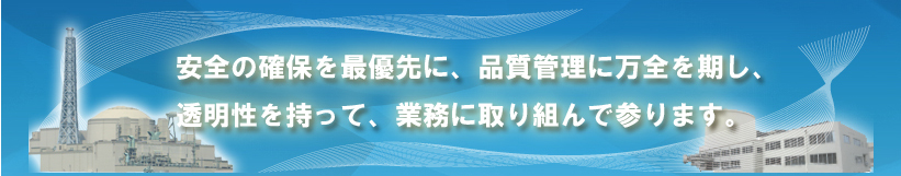 安全の確保を最優先に、品質管理に万全を期し、透明性を持って、業務に取り組んで参ります。