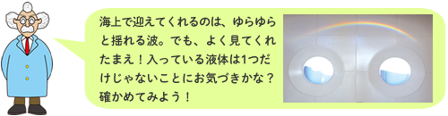 海上で迎えてくれるのは、ゆらゆらと揺れる波。でも、よく見てくれたまえ！入っている液体は1つだけじゃないことにお気づきかな？確かめてみよう！