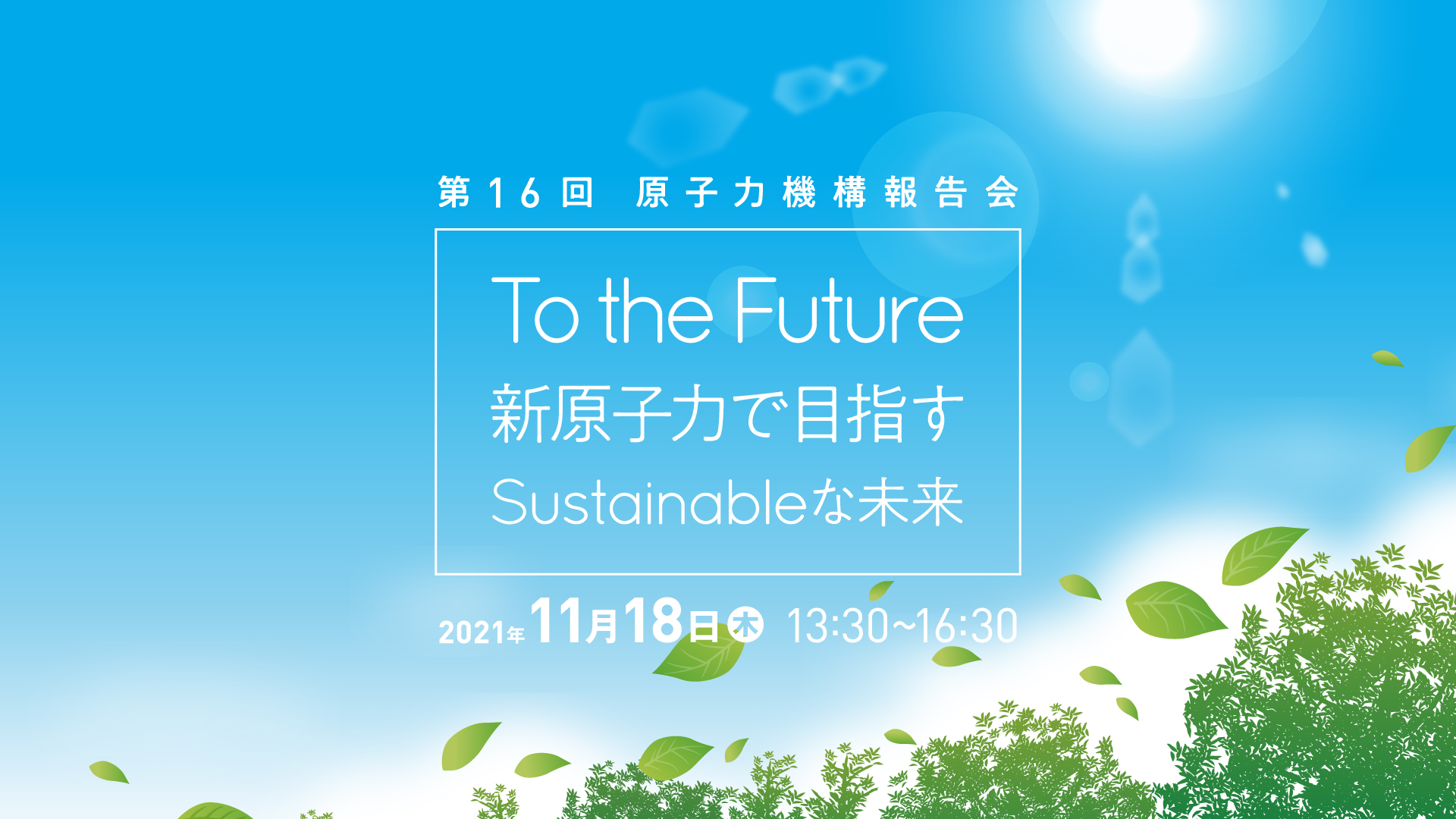 第16回 原子力機構報告会 To the Future ~新原子力で目指す 第16回 原子力機構報告会 To the Future ~新原子力で目指す