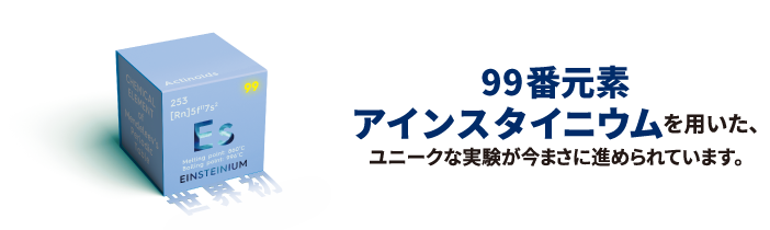 99番元素 アインスタイニウムを用いたユニークな実験が今始まろうとしています。