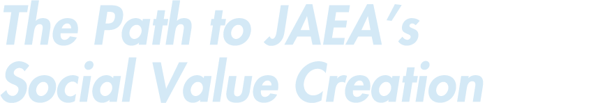The Path to JAEA’s Social Value Creation