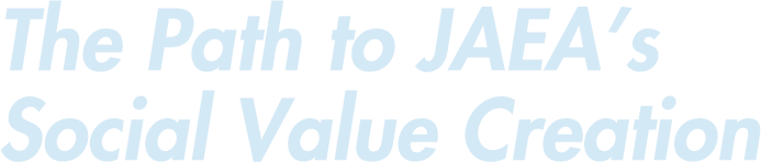 The Path to JAEA’s Social Value Creation