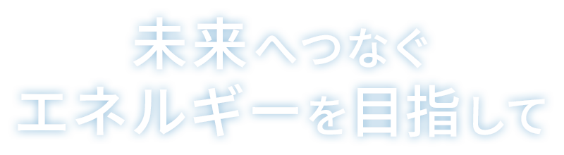 未来へつなぐエネルギーを目指して